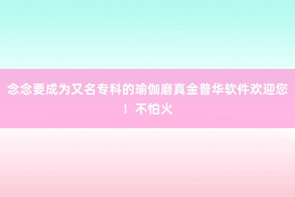 念念要成为又名专科的瑜伽磨真金普华软件欢迎您！不怕火