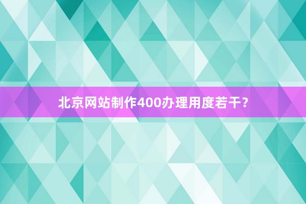 北京网站制作400办理用度若干？