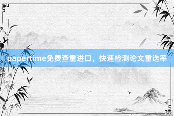 papertime免费查重进口，快速检测论文重迭率
