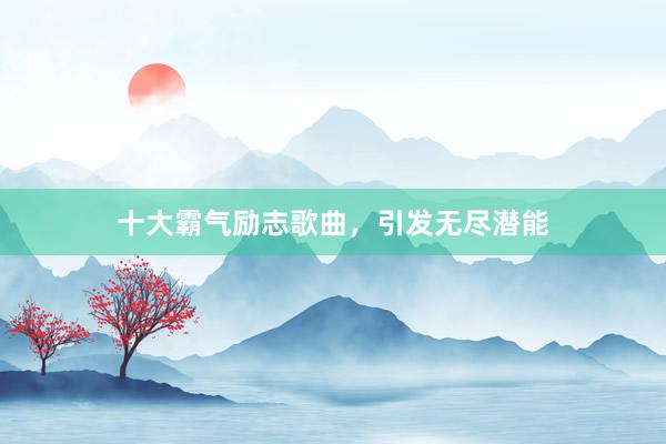 十大霸气励志歌曲，引发无尽潜能