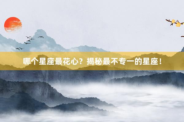 哪个星座最花心？揭秘最不专一的星座！