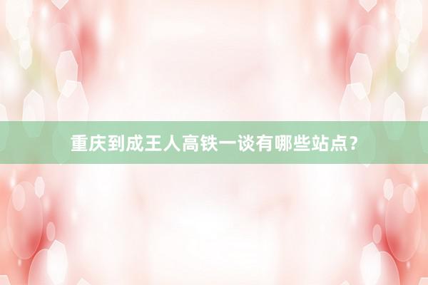重庆到成王人高铁一谈有哪些站点？