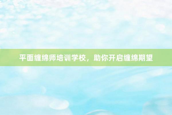 平面缠绵师培训学校，助你开启缠绵期望