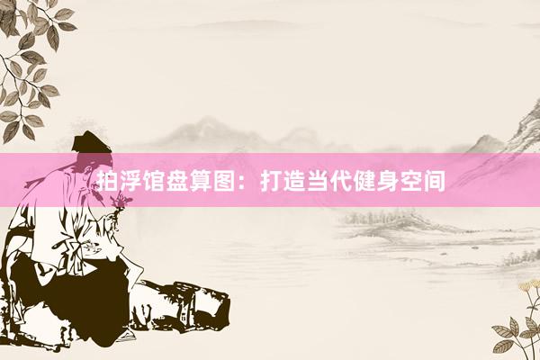 拍浮馆盘算图：打造当代健身空间