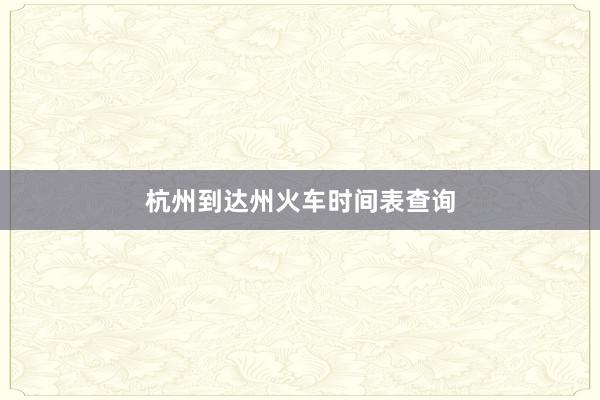 杭州到达州火车时间表查询