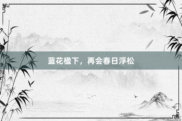 蓝花楹下，再会春日浮松