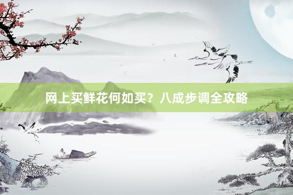 网上买鲜花何如买？八成步调全攻略