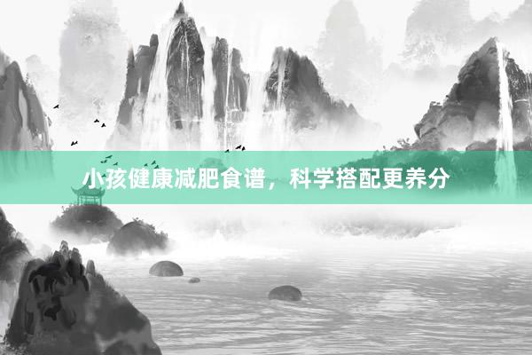 小孩健康减肥食谱,科学搭配更养分